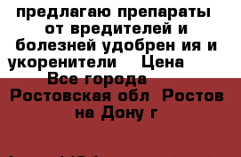 предлагаю препараты  от вредителей и болезней,удобрен6ия и укоренители. › Цена ­ 300 - Все города  »    . Ростовская обл.,Ростов-на-Дону г.